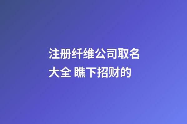 注册纤维公司取名大全 瞧下招财的-第1张-公司起名-玄机派